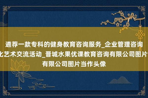 遴荐一款专科的健身教育咨询服务_企业管理咨询_组织文化艺术交流活动_晋城水果优课教育咨询有限公司图片当作头像