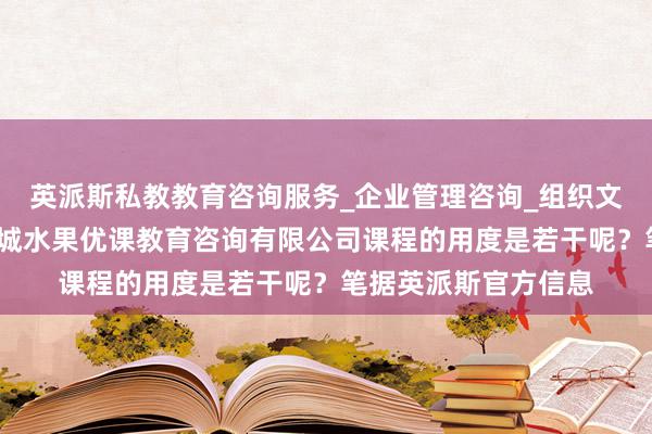 英派斯私教教育咨询服务_企业管理咨询_组织文化艺术交流活动_晋城水果优课教育咨询有限公司课程的用度是若干呢？笔据英派斯官方信息